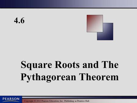 Copyright © 2012 Pearson Education, Inc. Publishing as Prentice Hall. 4.6 Square Roots and The Pythagorean Theorem.