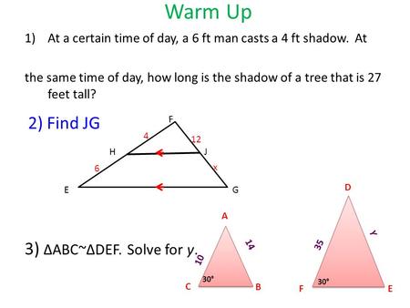 Warm Up 1)At a certain time of day, a 6 ft man casts a 4 ft shadow. At the same time of day, how long is the shadow of a tree that is 27 feet tall? 3)
