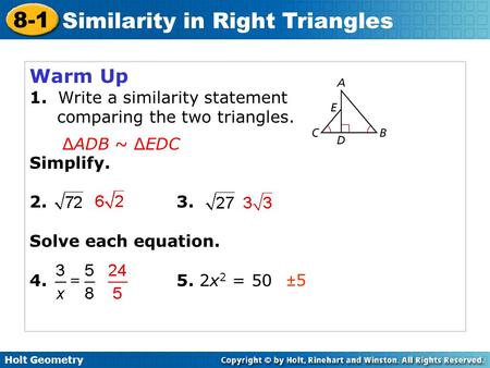 Holt Geometry 8-1 Similarity in Right Triangles Warm Up 1. Write a similarity statement comparing the two triangles. Simplify. 2.3. Solve each equation.