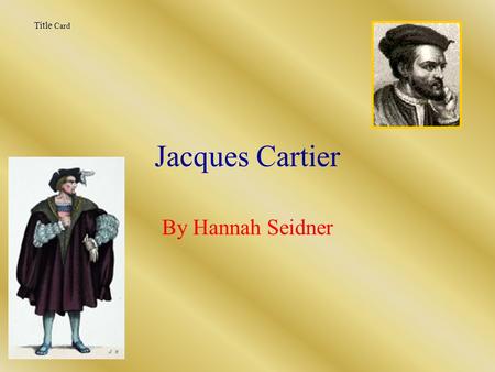 Jacques Cartier By Hannah Seidner Title Card Introduction Exploring is a very important thing. If we didn’t have explorers then a lot of places wouldn’t.