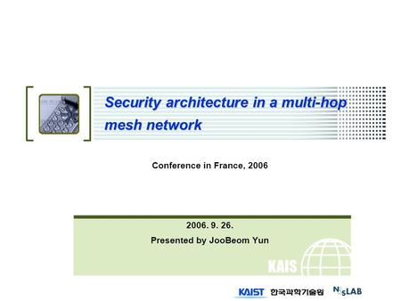 KAIS T Security architecture in a multi-hop mesh network Conference in France, 2006 2006. 9. 26. Presented by JooBeom Yun.