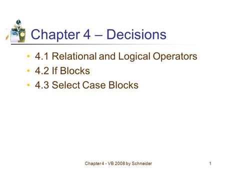 Chapter 4 - VB 2008 by Schneider1 Chapter 4 – Decisions 4.1 Relational and Logical Operators 4.2 If Blocks 4.3 Select Case Blocks.