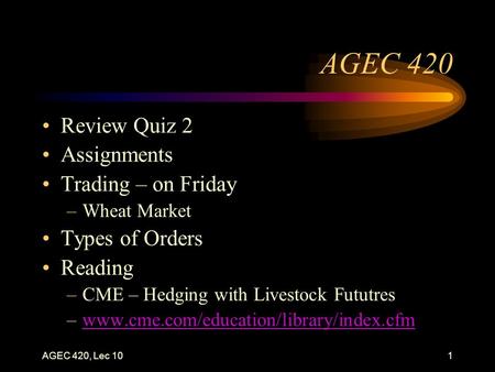 AGEC 420, Lec 101 AGEC 420 Review Quiz 2 Assignments Trading – on Friday –Wheat Market Types of Orders Reading –CME – Hedging with Livestock Fututres –www.cme.com/education/library/index.cfmwww.cme.com/education/library/index.cfm.