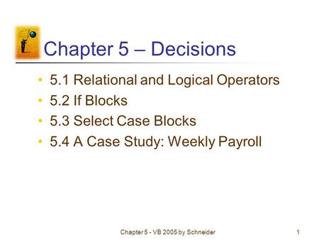 Chapter 5 - VB 2005 by Schneider1 Chapter 5 – Decisions 5.1 Relational and Logical Operators 5.2 If Blocks 5.3 Select Case Blocks 5.4 A Case Study: Weekly.