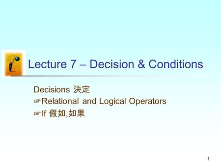 1 Lecture 7 – Decision & Conditions Decisions 決定 +Relational and Logical Operators +If 假如, 如果.