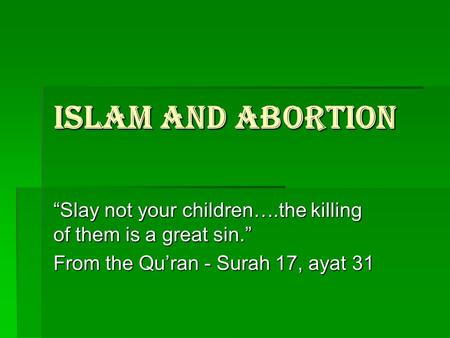 ISLAM and ABORTION “Slay not your children….the killing of them is a great sin.” From the Qu’ran - Surah 17, ayat 31.