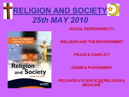 RELIGION AND SOCIETY 25th MAY 2010 SOCIAL RESPONSIBILITY RELIGION AND THE ENVIRONMENT PEACE & CONFLICT CRIME & PUNISHMENT RELIGION & SCIENCE OR RELIGION.