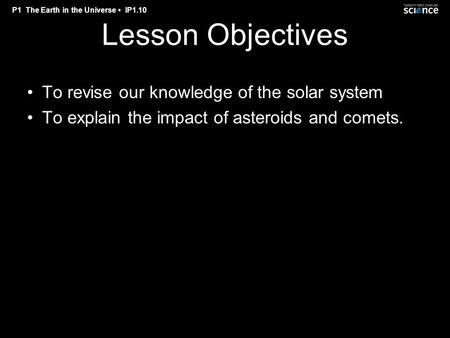 P1 The Earth in the Universe IP1.10 Lesson Objectives To revise our knowledge of the solar system To explain the impact of asteroids and comets.