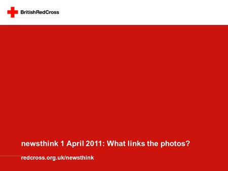 Newsthink 1 April 2011: What links the photos? redcross.org.uk/newsthink.