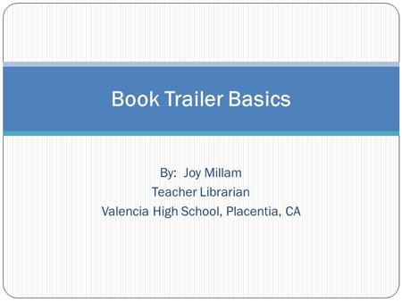 By: Joy Millam Teacher Librarian Valencia High School, Placentia, CA Book Trailer Basics.