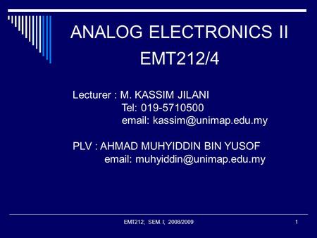 EMT212; SEM. I; 2008/20091 ANALOG ELECTRONICS II EMT212/4 Lecturer : M. KASSIM JILANI Tel: 019-5710500   PLV : AHMAD MUHYIDDIN.