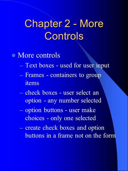 Chapter 2 - More Controls More controls – Text boxes - used for user input – Frames - containers to group items – check boxes - user select an option -