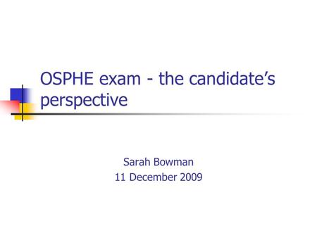 OSPHE exam - the candidate’s perspective Sarah Bowman 11 December 2009.