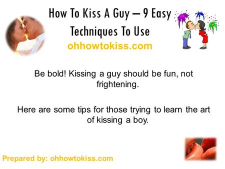How To Kiss A Guy – 9 Easy Techniques To Use ohhowtokiss.com Be bold! Kissing a guy should be fun, not frightening. Here are some tips for those trying.