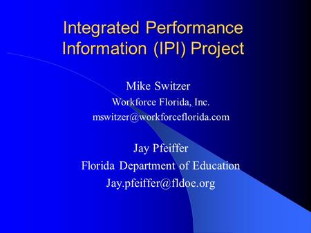 Integrated Performance Information (IPI) Project Mike Switzer Workforce Florida, Inc. Jay Pfeiffer Florida Department of.