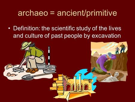 Archaeo = ancient/primitive Definition: the scientific study of the lives and culture of past people by excavation.