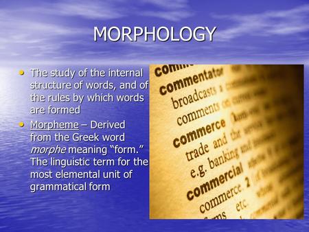 MORPHOLOGY The study of the internal structure of words, and of the rules by which words are formed Morpheme – Derived from the Greek word morphe meaning.