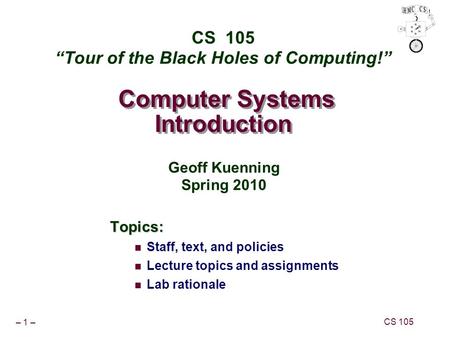 – 1 – CS 105 Computer Systems Introduction Topics: Staff, text, and policies Lecture topics and assignments Lab rationale CS 105 “Tour of the Black Holes.
