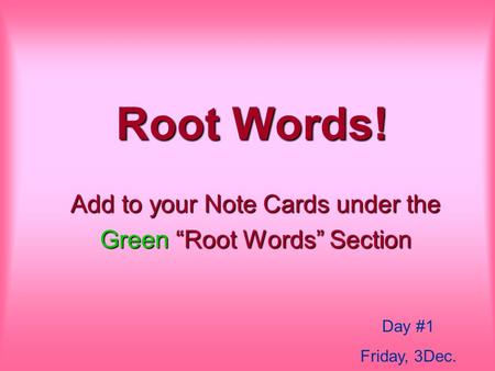 Root Words! Add to your Note Cards under the Green “Root Words” Section Day #1 Friday, 3Dec.