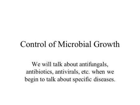 Control of Microbial Growth We will talk about antifungals, antibiotics, antivirals, etc. when we begin to talk about specific diseases.