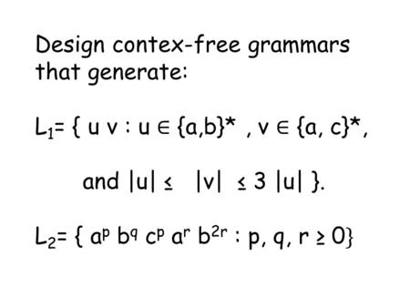 Design contex-free grammars that generate: L 1 = { u v : u ∈ {a,b}*, v ∈ {a, c}*, and |u| ≤ |v| ≤ 3 |u| }. L 2 = { a p b q c p a r b 2r : p, q, r ≥ 0 }