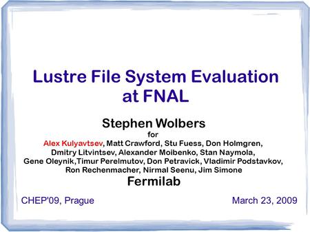 Lustre File System Evaluation at FNAL CHEP'09, Prague March 23, 2009 Stephen Wolbers for Alex Kulyavtsev, Matt Crawford, Stu Fuess, Don Holmgren, Dmitry.