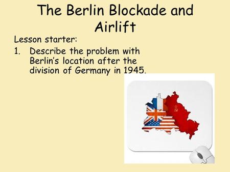 The Berlin Blockade and Airlift Lesson starter: 1.Describe the problem with Berlin’s location after the division of Germany in 1945.