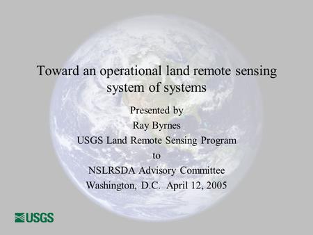 Toward an operational land remote sensing system of systems Presented by Ray Byrnes USGS Land Remote Sensing Program to NSLRSDA Advisory Committee Washington,