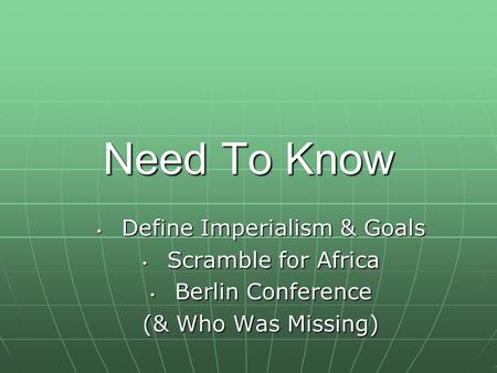 Need To Know Define Imperialism & Goals Define Imperialism & Goals Scramble for Africa Scramble for Africa Berlin Conference Berlin Conference (& Who Was.