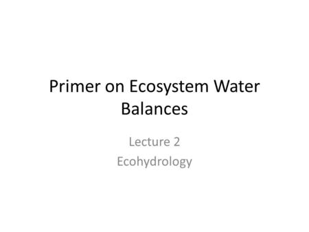 Primer on Ecosystem Water Balances Lecture 2 Ecohydrology.