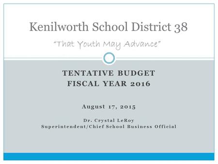 TENTATIVE BUDGET FISCAL YEAR 2016 August 17, 2015 Dr. Crystal LeRoy Superintendent/Chief School Business Official Kenilworth School District 38 “That Youth.
