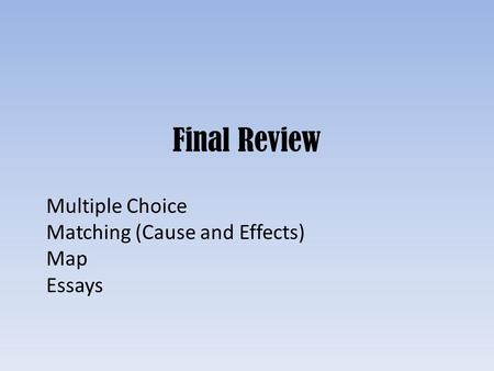 Final Review Multiple Choice Matching (Cause and Effects) Map Essays.