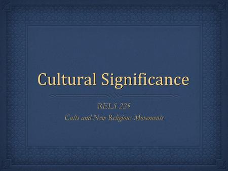 Cultural Significance RELS 225 Cults and New Religious Movements RELS 225 Cults and New Religious Movements.