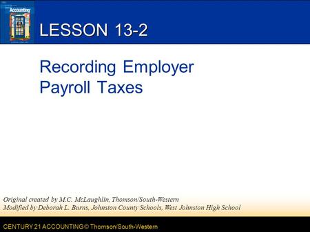 CENTURY 21 ACCOUNTING © Thomson/South-Western LESSON 13-2 Recording Employer Payroll Taxes Original created by M.C. McLaughlin, Thomson/South-Western Modified.