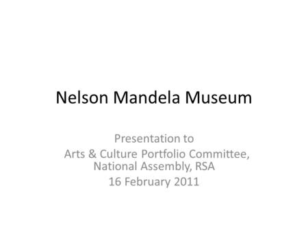 Nelson Mandela Museum Presentation to Arts & Culture Portfolio Committee, National Assembly, RSA 16 February 2011.