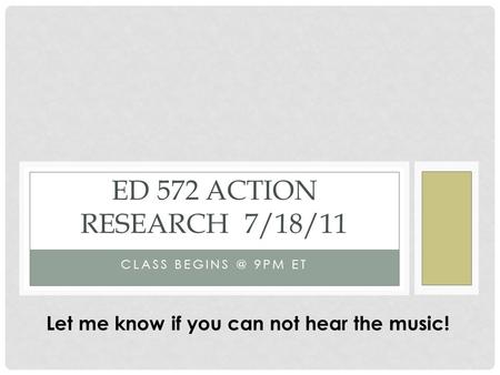 CLASS 9PM ET ED 572 ACTION RESEARCH 7/18/11 Let me know if you can not hear the music!
