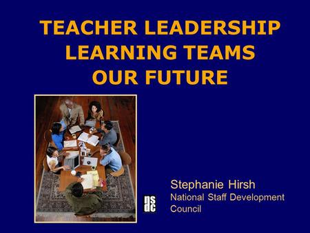 TEACHER LEADERSHIP LEARNING TEAMS OUR FUTURE Stephanie Hirsh National Staff Development Council.