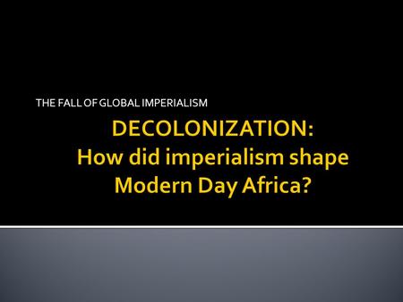 THE FALL OF GLOBAL IMPERIALISM.  After WWII, African nations were not willing to continue being colonized  Most African nations gained their independence.