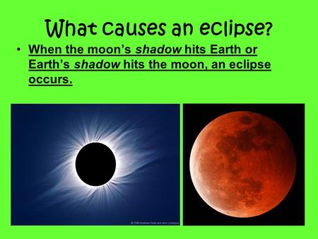 What causes an eclipse? When the moon’s shadow hits Earth or Earth’s shadow hits the moon, an eclipse occurs.