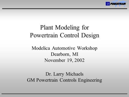 Plant Modeling for Powertrain Control Design Modelica Automotive Workshop Dearborn, MI November 19, 2002 Dr. Larry Michaels GM Powertrain Controls Engineering.