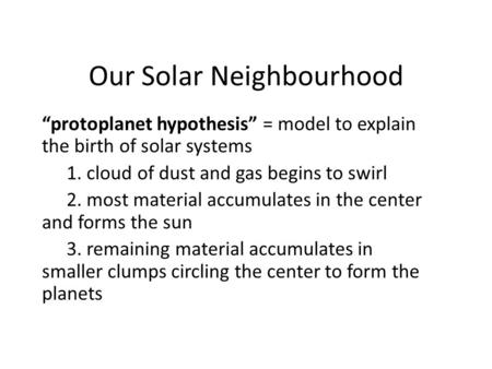 Our Solar Neighbourhood “protoplanet hypothesis” = model to explain the birth of solar systems 1. cloud of dust and gas begins to swirl 2. most material.