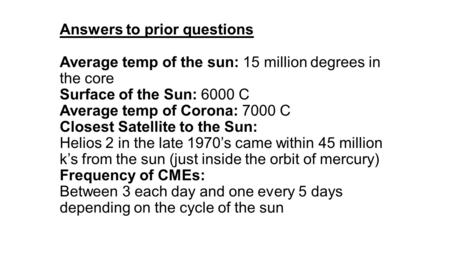 Answers to prior questions Average temp of the sun: 15 million degrees in the core Surface of the Sun: 6000 C Average temp of Corona: 7000 C Closest Satellite.