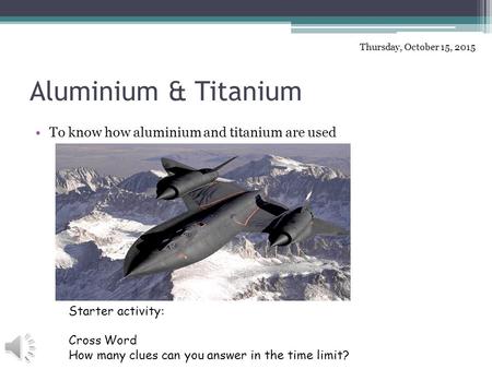Aluminium & Titanium To know how aluminium and titanium are used Thursday, October 15, 2015 Starter activity: Cross Word How many clues can you answer.