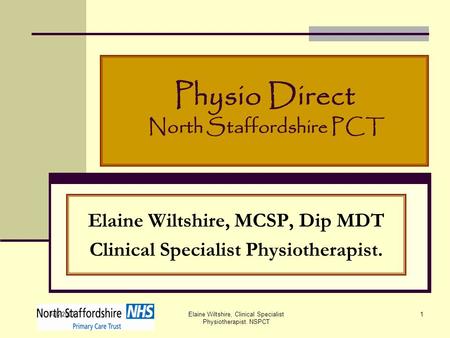 July 2007 Elaine Wiltshire, Clinical Specialist Physiotherapist. NSPCT 1 Physio Direct North Staffordshire PCT Elaine Wiltshire, MCSP, Dip MDT Clinical.
