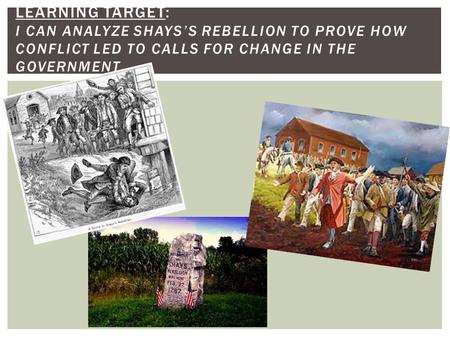 LEARNING TARGET: I CAN ANALYZE SHAYS’S REBELLION TO PROVE HOW CONFLICT LED TO CALLS FOR CHANGE IN THE GOVERNMENT.