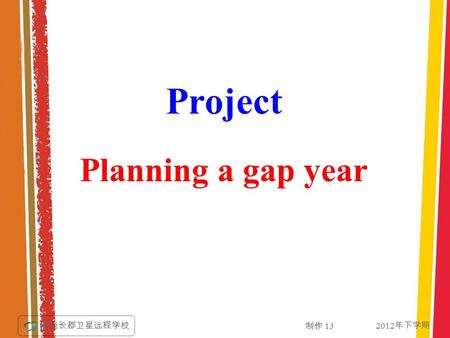 2012 年下学期 湖南长郡卫星远程学校 制作 13 Planning a gap year Project.