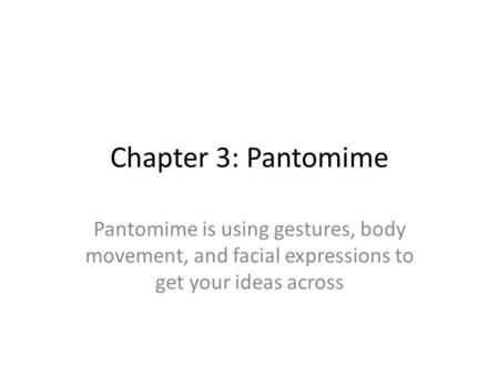 Chapter 3: Pantomime Pantomime is using gestures, body movement, and facial expressions to get your ideas across.