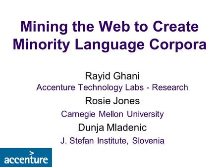 Mining the Web to Create Minority Language Corpora Rayid Ghani Accenture Technology Labs - Research Rosie Jones Carnegie Mellon University Dunja Mladenic.