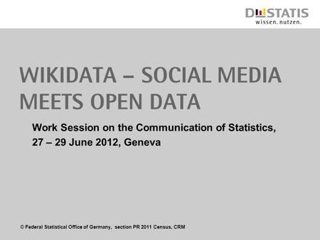 © Federal Statistical Office of Germany, section PR 2011 Census, CRM Wikidata – Social Media meets Open Data Work Session on the Communication of Statistics,
