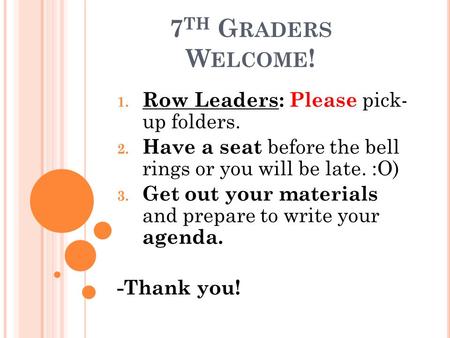 7 TH G RADERS W ELCOME ! 1. Row Leaders: Please pick- up folders. 2. Have a seat before the bell rings or you will be late. :O) 3. Get out your materials.